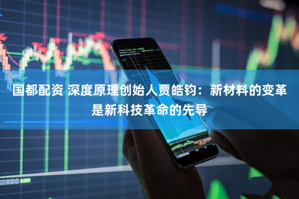 国都配资 深度原理创始人贾皓钧：新材料的变革是新科技革命的先导