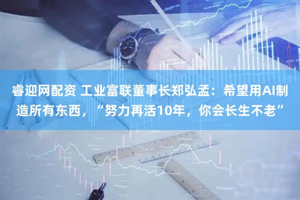 睿迎网配资 工业富联董事长郑弘孟：希望用AI制造所有东西，“努力再活10年，你会长生不老”