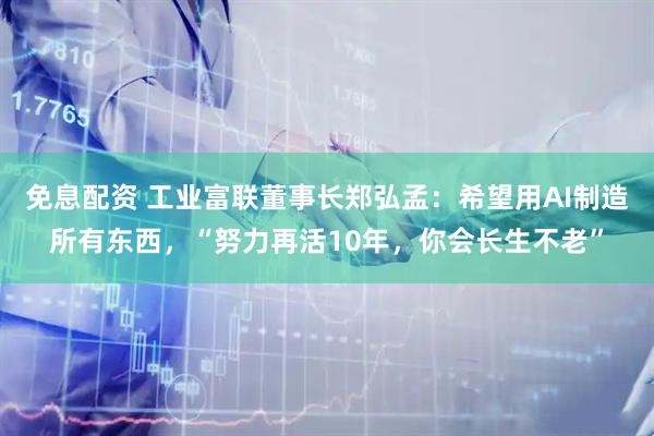免息配资 工业富联董事长郑弘孟：希望用AI制造所有东西，“努力再活10年，你会长生不老”