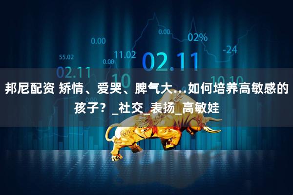 邦尼配资 矫情、爱哭、脾气大…如何培养高敏感的孩子？_社交_表扬_高敏娃