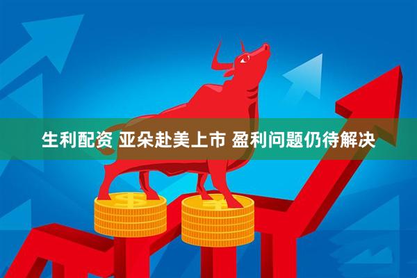 生利配资 亚朵赴美上市 盈利问题仍待解决