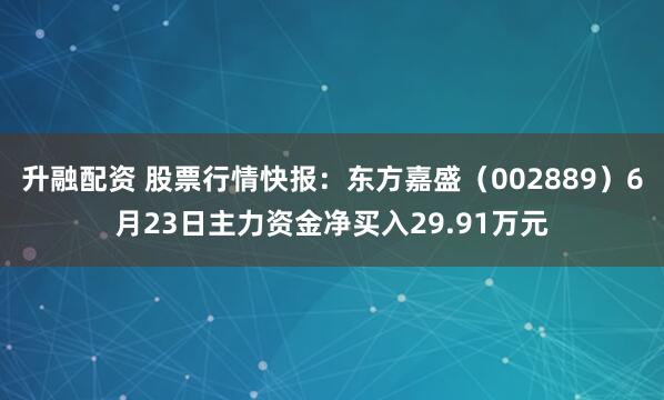升融配资 股票行情快报：东方嘉盛（002889）6月23日主力资金净买入29.91万元