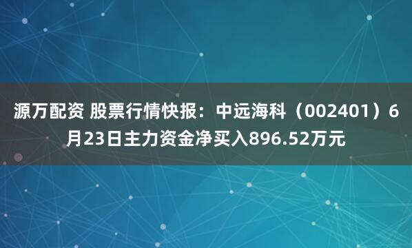 源万配资 股票行情快报：中远海科（002401）6月23日主力资金净买入896.52万元