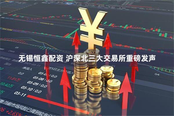 无锡恒鑫配资 沪深北三大交易所重磅发声