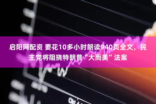 启阳网配资 要花10多小时朗读940页全文，民主党将阻挠特朗普“大而美”法案
