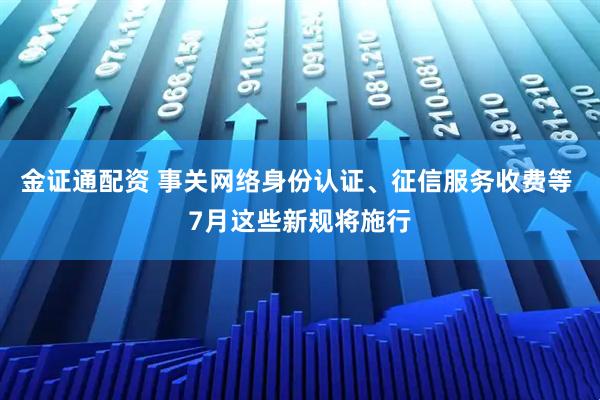 金证通配资 事关网络身份认证、征信服务收费等 7月这些新规将施行