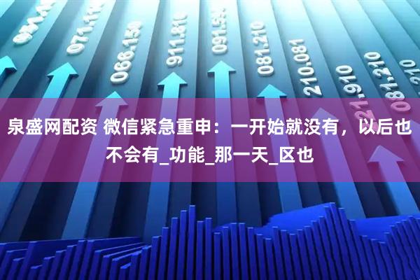 泉盛网配资 微信紧急重申：一开始就没有，以后也不会有_功能_那一天_区也