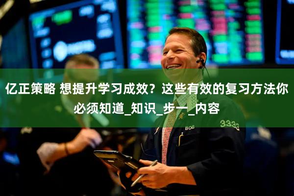 亿正策略 想提升学习成效？这些有效的复习方法你必须知道_知识_步一_内容