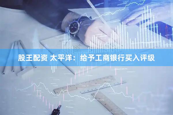 股王配资 太平洋：给予工商银行买入评级