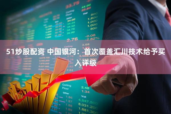 51炒股配资 中国银河：首次覆盖汇川技术给予买入评级