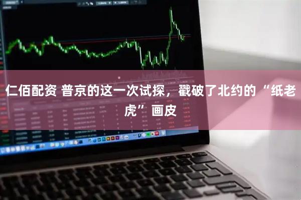 仁佰配资 普京的这一次试探，戳破了北约的 “纸老虎” 画皮