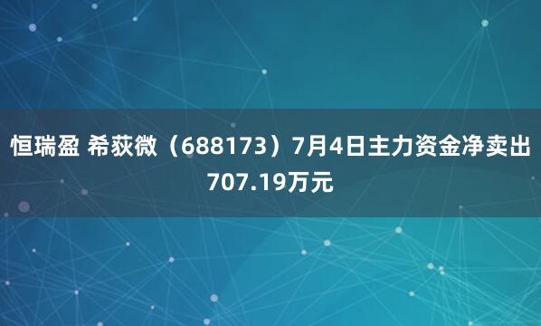 恒瑞盈 希荻微（688173）7月4日主力资金净卖出707.19万元