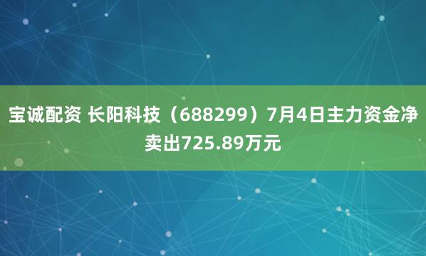 宝诚配资 长阳科技（688299）7月4日主力资金净卖出725.89万元
