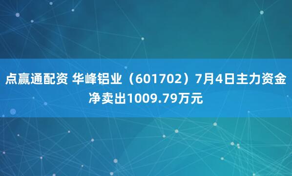点赢通配资 华峰铝业（601702）7月4日主力资金净卖出1009.79万元
