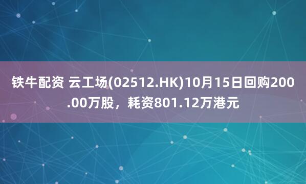 铁牛配资 云工场(02512.HK)10月15日回购200.00万股，耗资801.12万港元