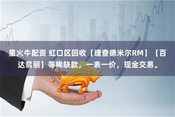 星火牛配资 虹口区回收【理查德米尔RM】【百达翡丽】等稀缺款，一表一价，现金交易。