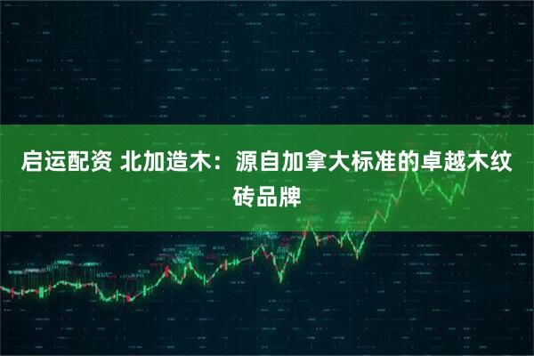 启运配资 北加造木：源自加拿大标准的卓越木纹砖品牌