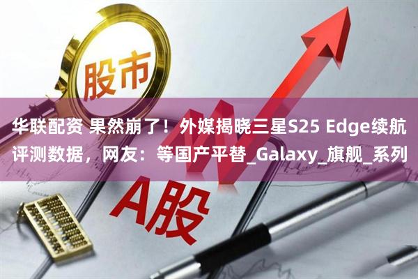 华联配资 果然崩了！外媒揭晓三星S25 Edge续航评测数据，网友：等国产平替_Galaxy_旗舰_系列