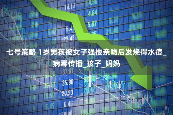 七号策略 1岁男孩被女子强搂亲吻后发烧得水痘_病毒传播_孩子_妈妈