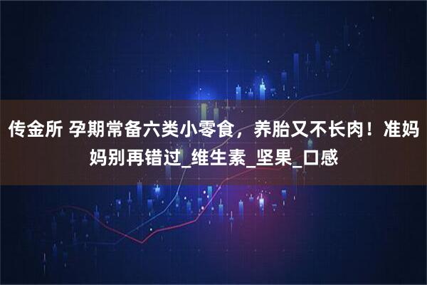 传金所 孕期常备六类小零食，养胎又不长肉！准妈妈别再错过_维生素_坚果_口感