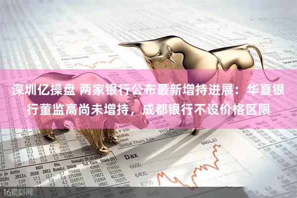 深圳亿操盘 两家银行公布最新增持进展：华夏银行董监高尚未增持，成都银行不设价格区限