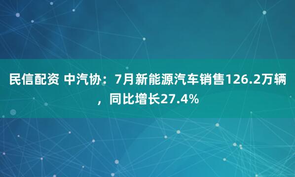 民信配资 中汽协：7月新能源汽车销售126.2万辆，同比增长27.4%