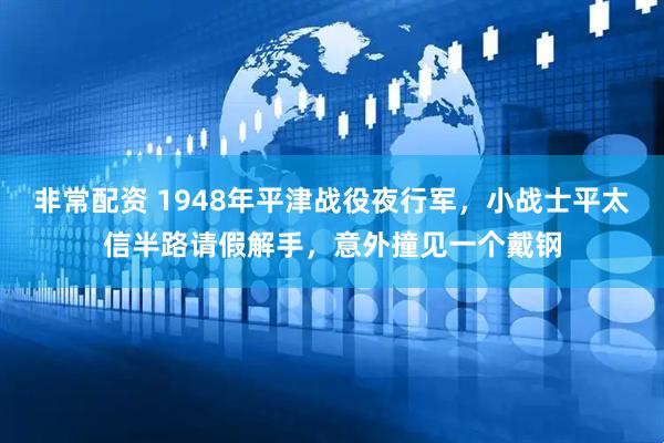 非常配资 1948年平津战役夜行军，小战士平太信半路请假解手，意外撞见一个戴钢