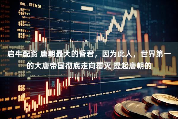 启牛配资 唐朝最大的昏君，因为此人，世界第一的大唐帝国彻底走向覆灭 提起唐朝的
