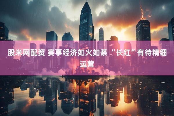 股米网配资 赛事经济如火如荼 “长红”有待精细运营