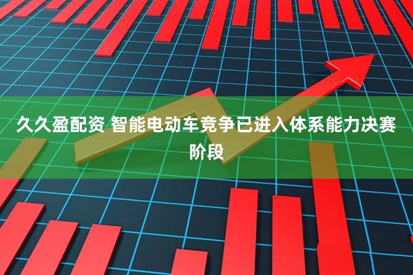 久久盈配资 智能电动车竞争已进入体系能力决赛阶段
