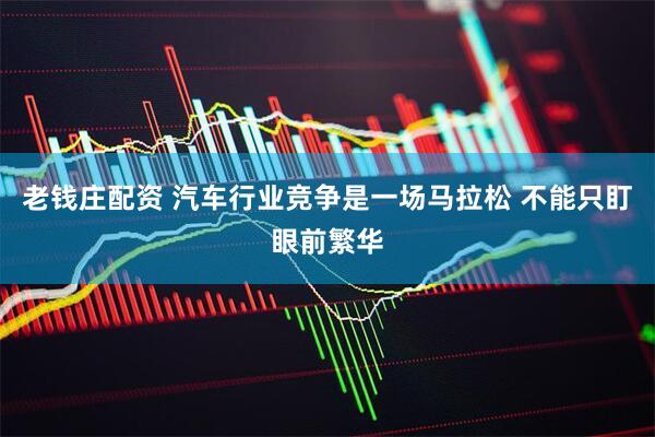 老钱庄配资 汽车行业竞争是一场马拉松 不能只盯眼前繁华